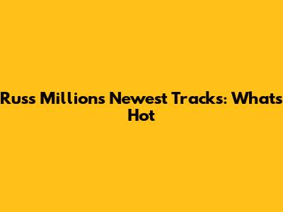 Russ Millions' Newest Tracks: What's Hot