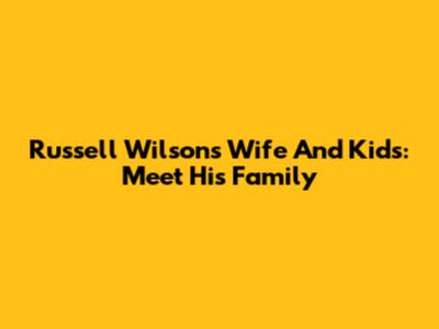 Russell Wilson's Wife And Kids: Meet His Family