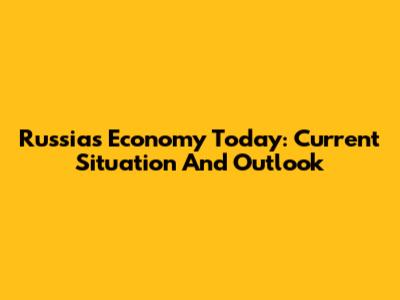 Russia's Economy Today: Current Situation And Outlook