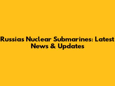 Russia's Nuclear Submarines: Latest News & Updates