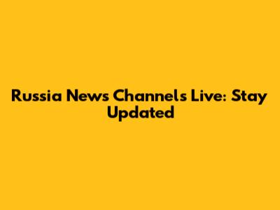 Russia News Channels Live: Stay Updated