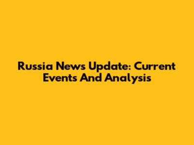 Russia News Update: Current Events And Analysis
