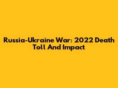 Russia-Ukraine War: 2022 Death Toll And Impact