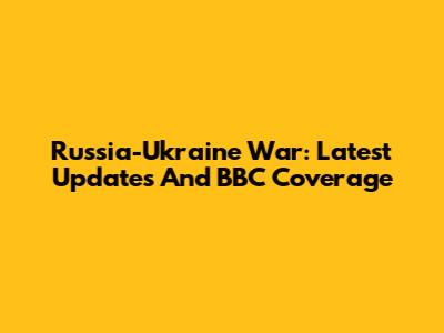Russia-Ukraine War: Latest Updates And BBC Coverage