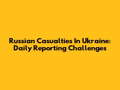 Russian Casualties In Ukraine: Daily Reporting Challenges