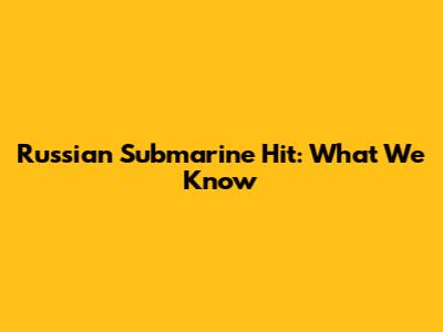 Russian Submarine Hit: What We Know