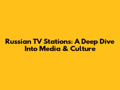Russian TV Stations: A Deep Dive Into Media & Culture