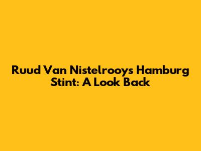 Ruud Van Nistelrooy's Hamburg Stint: A Look Back