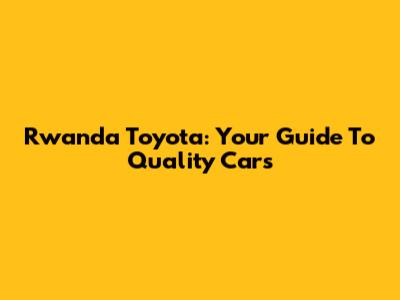 Rwanda Toyota: Your Guide To Quality Cars