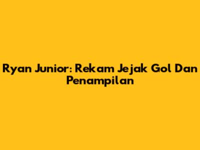 Ryan Junior: Rekam Jejak Gol Dan Penampilan