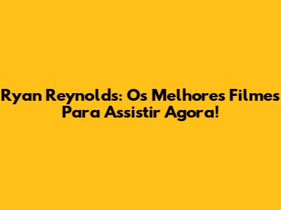 Ryan Reynolds: Os Melhores Filmes Para Assistir Agora!