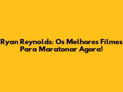 Ryan Reynolds: Os Melhores Filmes Para Maratonar Agora!