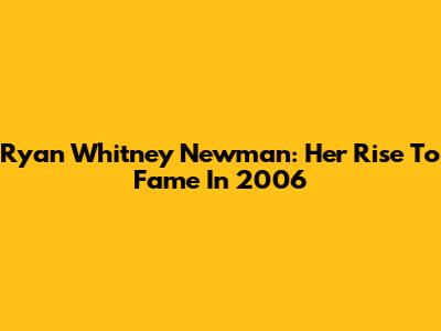 Ryan Whitney Newman: Her Rise To Fame In 2006