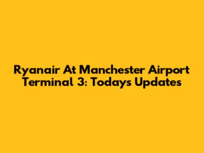 Ryanair At Manchester Airport Terminal 3: Today's Updates