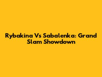Rybakina Vs Sabalenka: Grand Slam Showdown