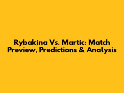 Rybakina Vs. Martic: Match Preview, Predictions & Analysis