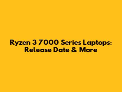 Ryzen 3 7000 Series Laptops: Release Date & More