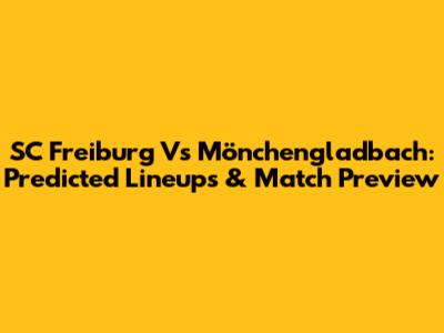 SC Freiburg Vs Mönchengladbach: Predicted Lineups & Match Preview