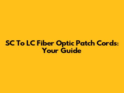 SC To LC Fiber Optic Patch Cords: Your Guide