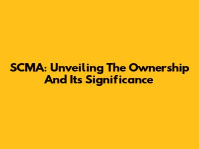 SCMA: Unveiling The Ownership And Its Significance