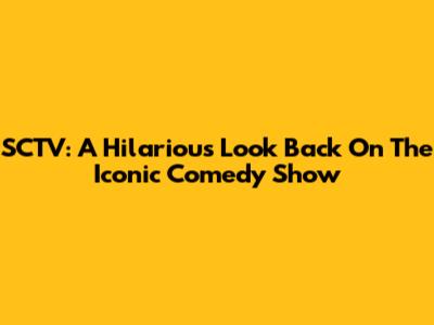 SCTV: A Hilarious Look Back On The Iconic Comedy Show