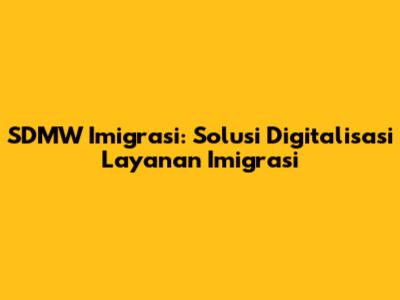 SDMW Imigrasi: Solusi Digitalisasi Layanan Imigrasi