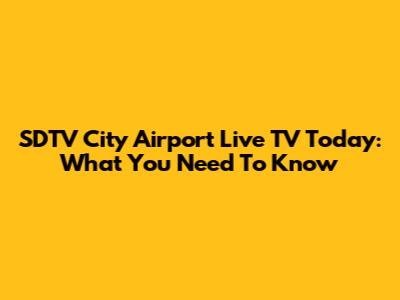 SDTV City Airport Live TV Today: What You Need To Know