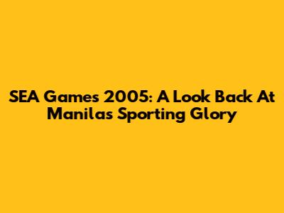 SEA Games 2005: A Look Back At Manila's Sporting Glory