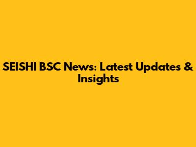 SEISHI BSC News: Latest Updates & Insights