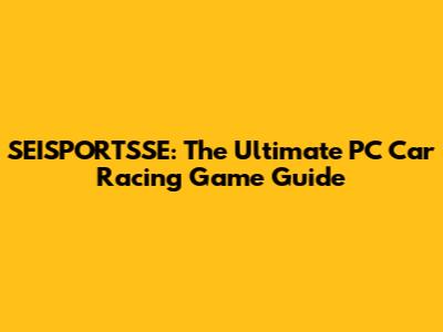 SEISPORTSSE: The Ultimate PC Car Racing Game Guide