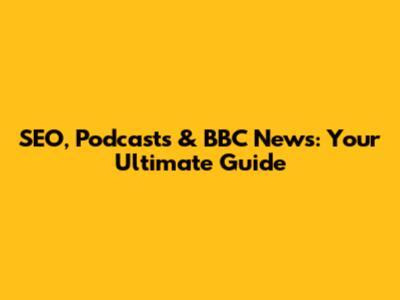 SEO, Podcasts & BBC News: Your Ultimate Guide