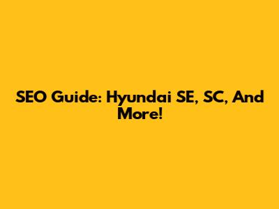 SEO Guide: Hyundai SE, SC, And More!