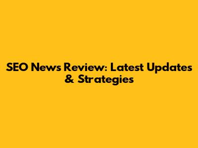 SEO News Review: Latest Updates & Strategies