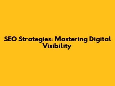 SEO Strategies: Mastering Digital Visibility