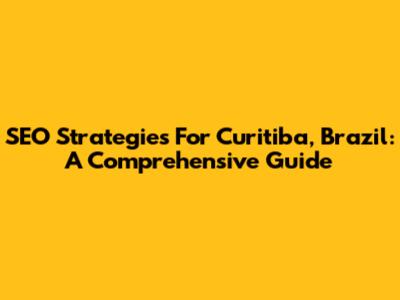 SEO Strategies For Curitiba, Brazil: A Comprehensive Guide