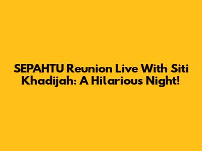 SEPAHTU Reunion Live With Siti Khadijah: A Hilarious Night!