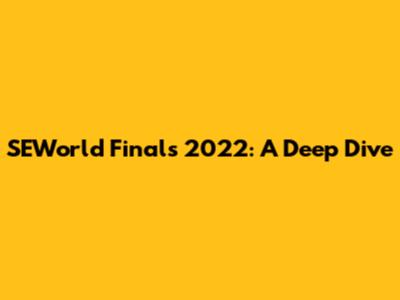 SEWorld Finals 2022: A Deep Dive