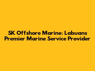 SK Offshore Marine: Labuan's Premier Marine Service Provider