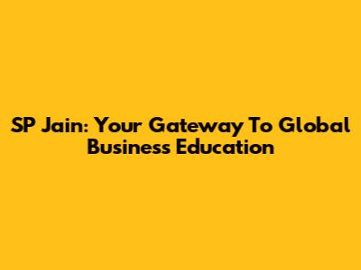 SP Jain: Your Gateway To Global Business Education