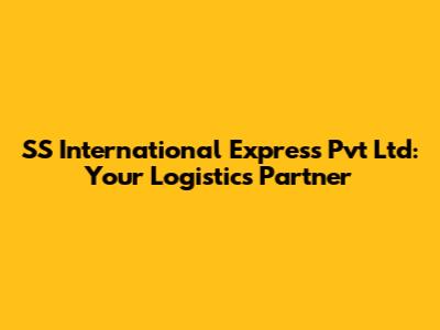 SS International Express Pvt Ltd: Your Logistics Partner