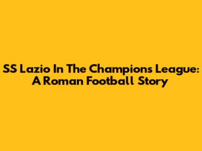 SS Lazio In The Champions League: A Roman Football Story