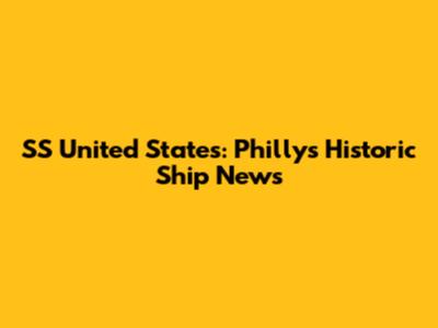 SS United States: Philly's Historic Ship News