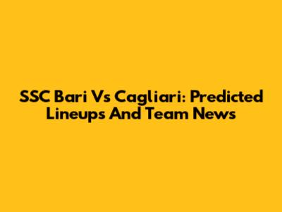 SSC Bari Vs Cagliari: Predicted Lineups And Team News
