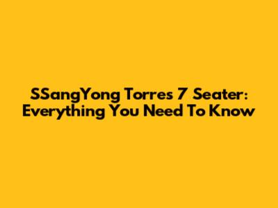 SSangYong Torres 7 Seater: Everything You Need To Know