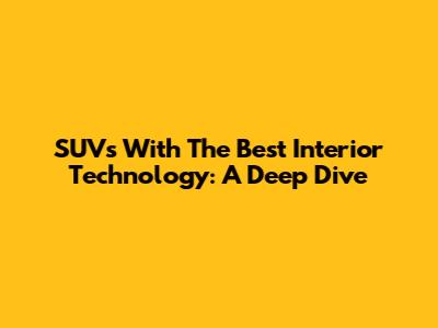 SUVs With The Best Interior Technology: A Deep Dive
