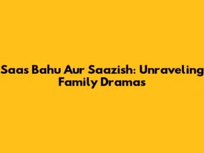 Saas Bahu Aur Saazish: Unraveling Family Dramas