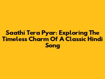 Saathi Tera Pyar: Exploring The Timeless Charm Of A Classic Hindi Song