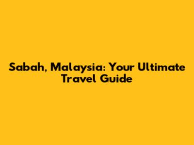 Sabah, Malaysia: Your Ultimate Travel Guide