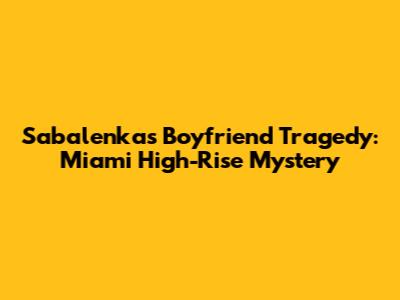 Sabalenka's Boyfriend Tragedy: Miami High-Rise Mystery
