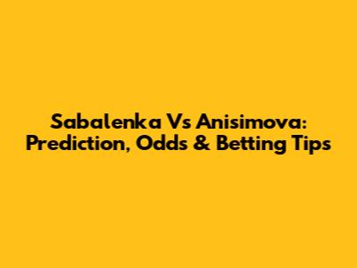 Sabalenka Vs Anisimova: Prediction, Odds & Betting Tips